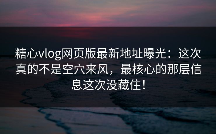 糖心vlog网页版最新地址曝光：这次真的不是空穴来风，最核心的那层信息这次没藏住！