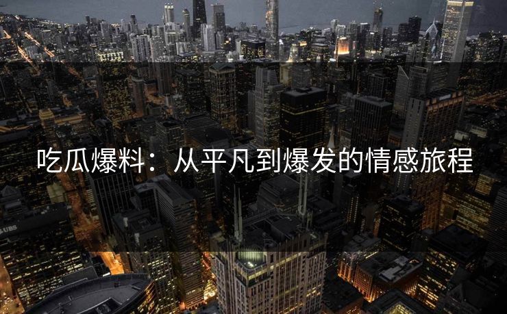 吃瓜爆料：从平凡到爆发的情感旅程
