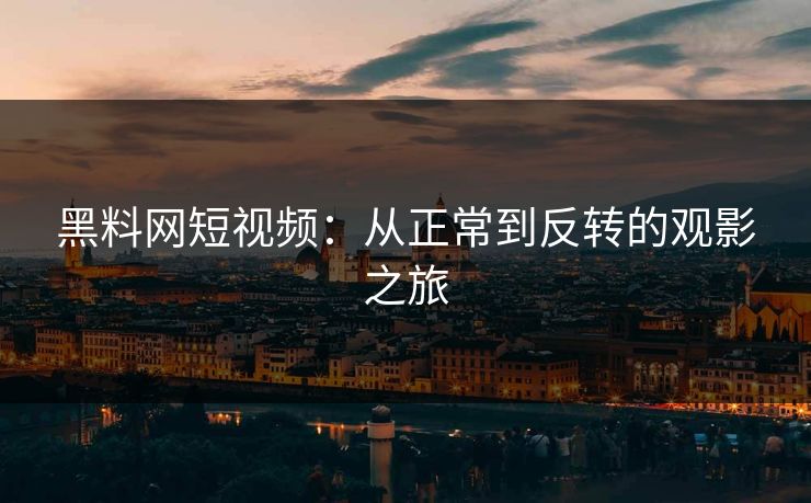 黑料网短视频：从正常到反转的观影之旅