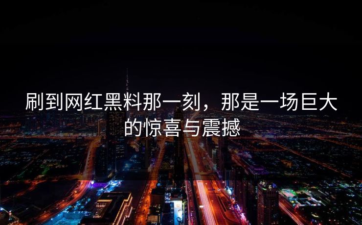 刷到网红黑料那一刻，那是一场巨大的惊喜与震撼