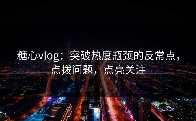 糖心vlog：突破热度瓶颈的反常点，点拨问题，点亮关注