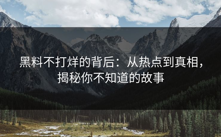 黑料不打烊的背后：从热点到真相，揭秘你不知道的故事
