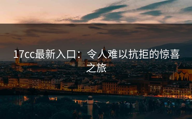 17cc最新入口：令人难以抗拒的惊喜之旅