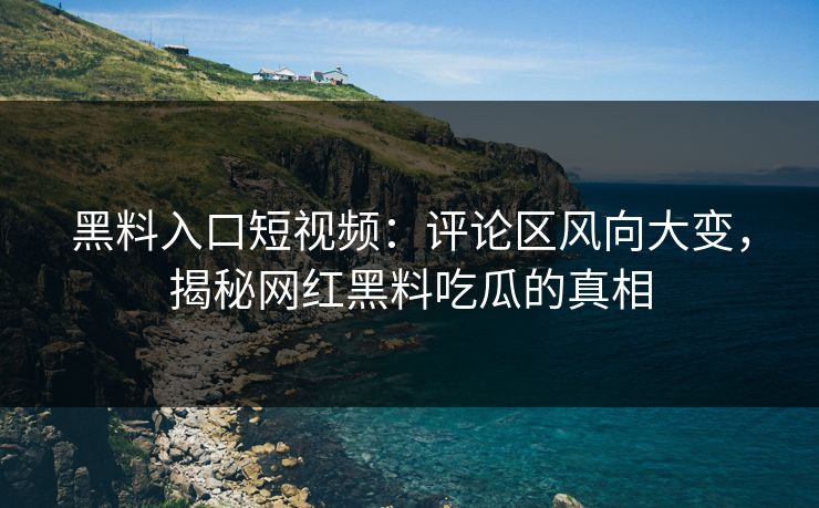 黑料入口短视频：评论区风向大变，揭秘网红黑料吃瓜的真相