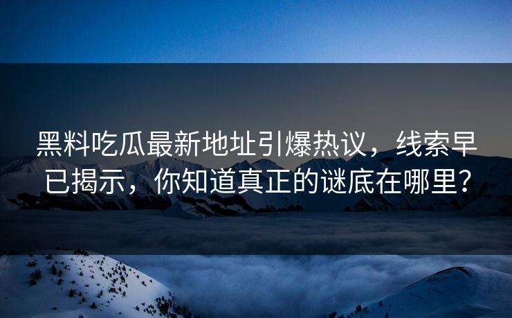 黑料吃瓜最新地址引爆热议，线索早已揭示，你知道真正的谜底在哪里？