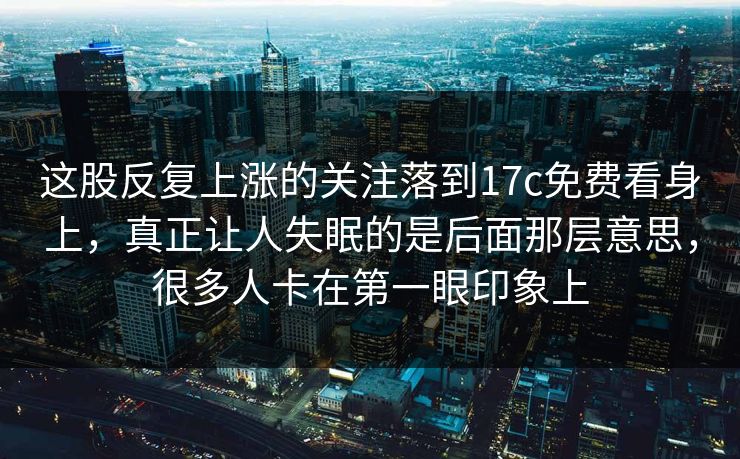 这股反复上涨的关注落到17c免费看身上，真正让人失眠的是后面那层意思，很多人卡在第一眼印象上