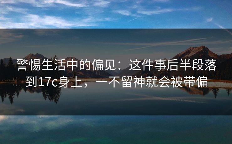 警惕生活中的偏见：这件事后半段落到17c身上，一不留神就会被带偏
