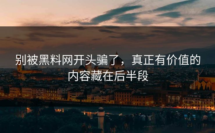 别被黑料网开头骗了，真正有价值的内容藏在后半段