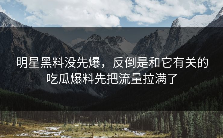 明星黑料没先爆，反倒是和它有关的吃瓜爆料先把流量拉满了