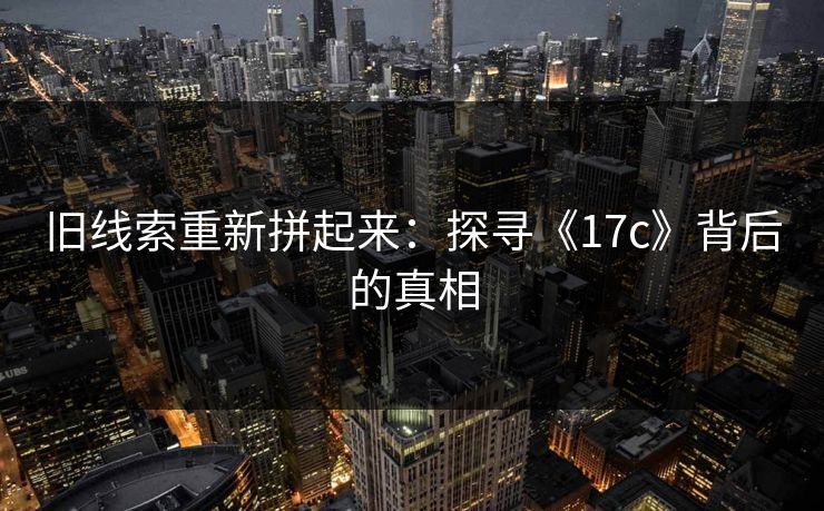 旧线索重新拼起来：探寻《17c》背后的真相