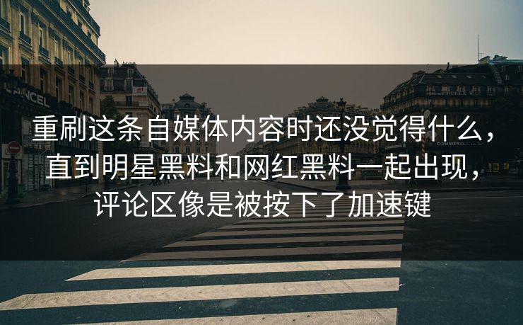 重刷这条自媒体内容时还没觉得什么，直到明星黑料和网红黑料一起出现，评论区像是被按下了加速键