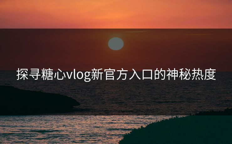 探寻糖心vlog新官方入口的神秘热度