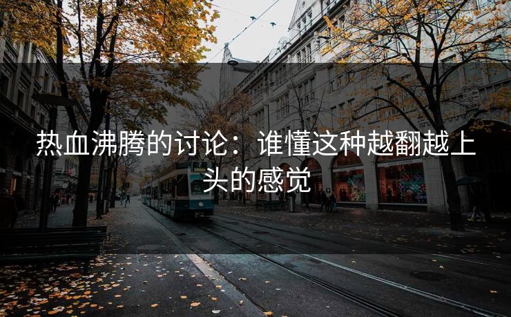 热血沸腾的讨论：谁懂这种越翻越上头的感觉