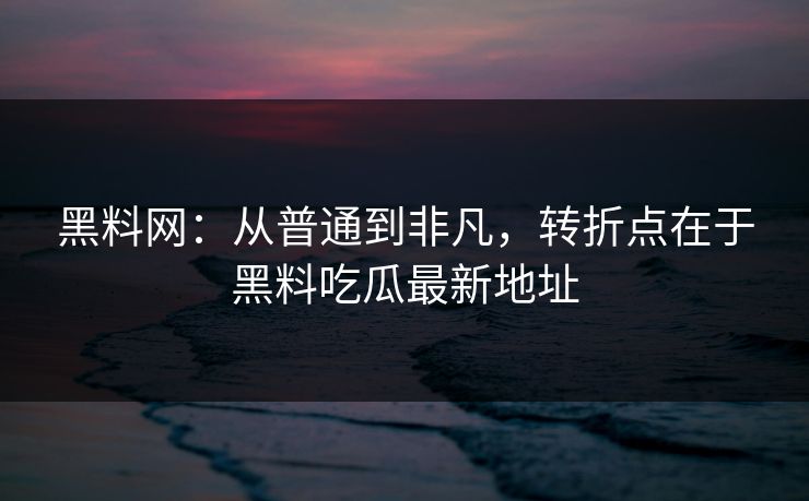 黑料网：从普通到非凡，转折点在于黑料吃瓜最新地址