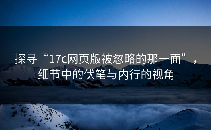 探寻“17c网页版被忽略的那一面”，细节中的伏笔与内行的视角
