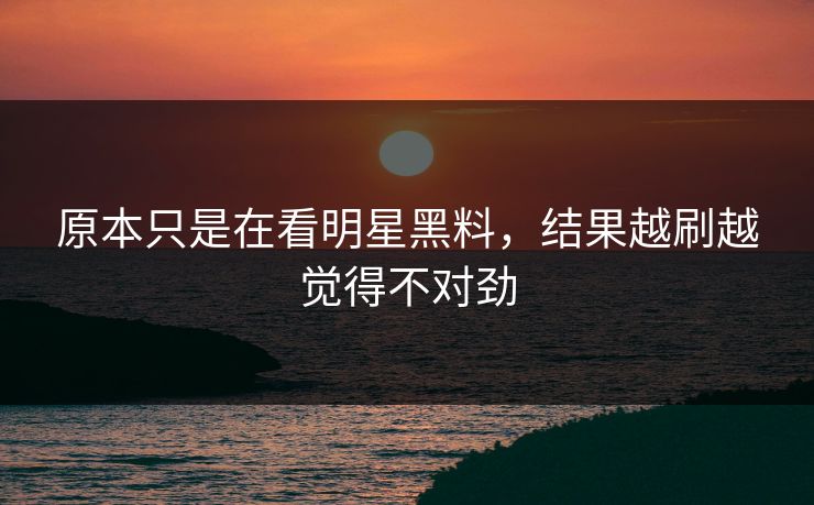 原本只是在看明星黑料，结果越刷越觉得不对劲