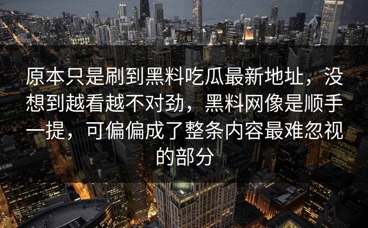 原本只是刷到黑料吃瓜最新地址，没想到越看越不对劲，黑料网像是顺手一提，可偏偏成了整条内容最难忽视的部分