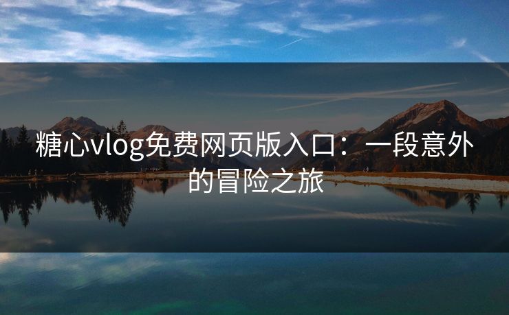 糖心vlog免费网页版入口：一段意外的冒险之旅