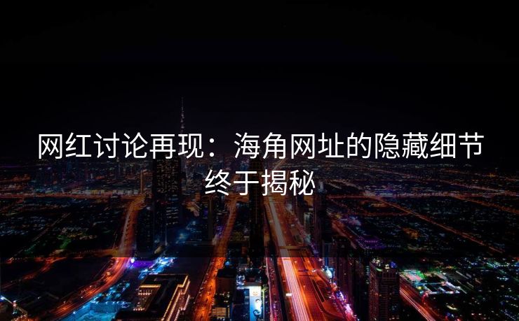 网红讨论再现：海角网址的隐藏细节终于揭秘