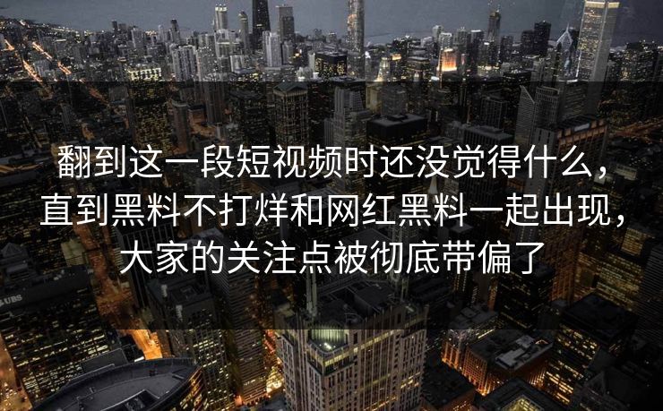 翻到这一段短视频时还没觉得什么，直到黑料不打烊和网红黑料一起出现，大家的关注点被彻底带偏了