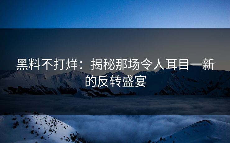 黑料不打烊：揭秘那场令人耳目一新的反转盛宴