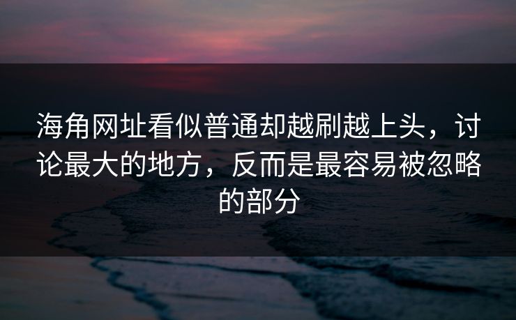 海角网址看似普通却越刷越上头，讨论最大的地方，反而是最容易被忽略的部分