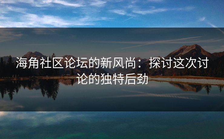 海角社区论坛的新风尚：探讨这次讨论的独特后劲