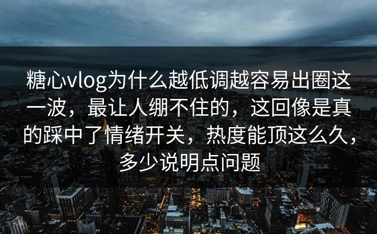 糖心vlog为什么越低调越容易出圈这一波，最让人绷不住的，这回像是真的踩中了情绪开关，热度能顶这么久，多少说明点问题