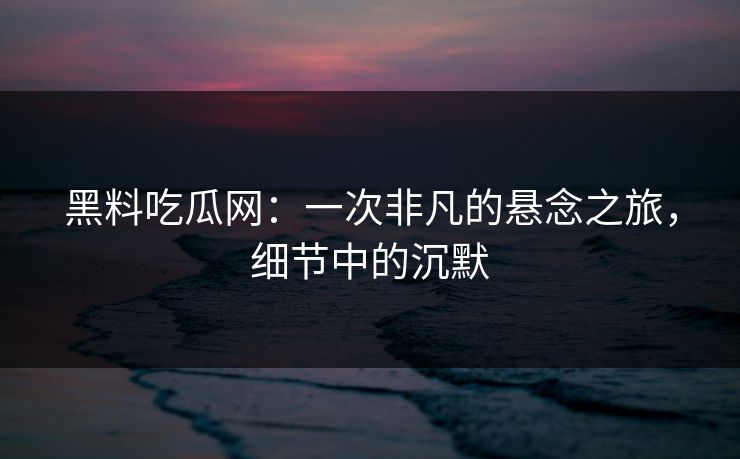 黑料吃瓜网：一次非凡的悬念之旅，细节中的沉默