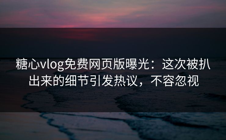 糖心vlog免费网页版曝光：这次被扒出来的细节引发热议，不容忽视