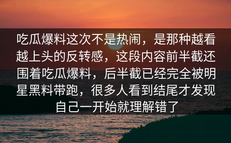 吃瓜爆料这次不是热闹，是那种越看越上头的反转感，这段内容前半截还围着吃瓜爆料，后半截已经完全被明星黑料带跑，很多人看到结尾才发现自己一开始就理解错了