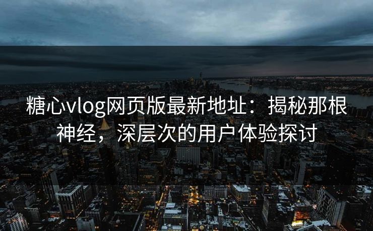 糖心vlog网页版最新地址：揭秘那根神经，深层次的用户体验探讨