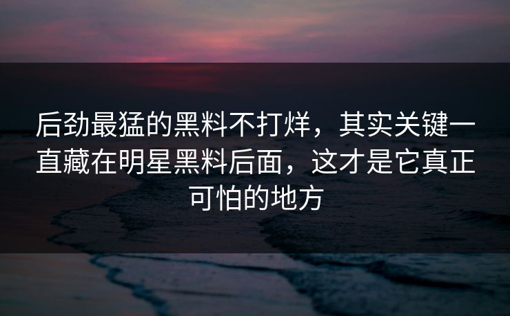 后劲最猛的黑料不打烊，其实关键一直藏在明星黑料后面，这才是它真正可怕的地方
