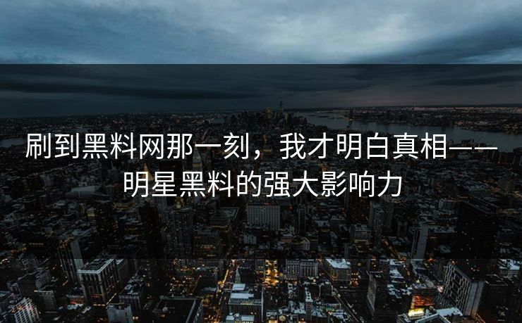刷到黑料网那一刻，我才明白真相——明星黑料的强大影响力