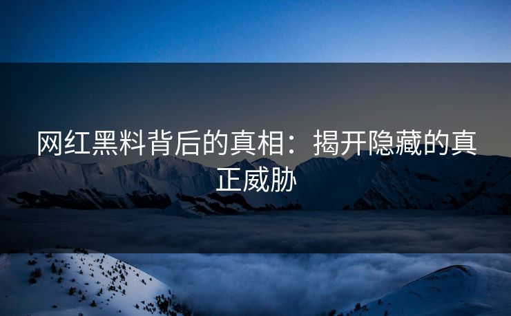网红黑料背后的真相：揭开隐藏的真正威胁