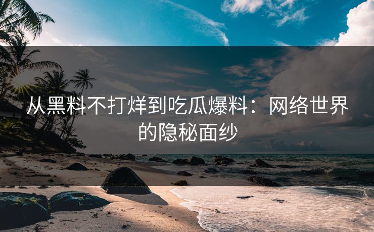 从黑料不打烊到吃瓜爆料：网络世界的隐秘面纱