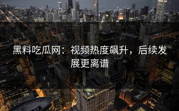 黑料吃瓜网：视频热度飙升，后续发展更离谱