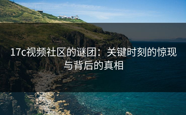 17c视频社区的谜团：关键时刻的惊现与背后的真相
