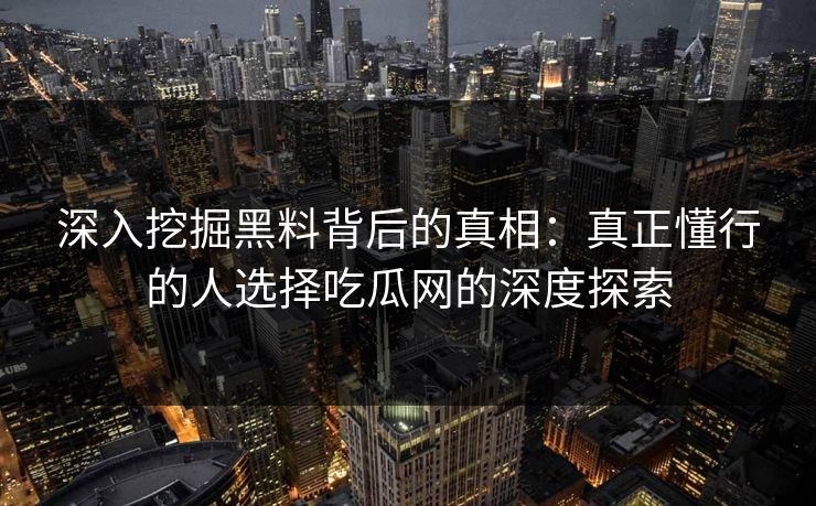 深入挖掘黑料背后的真相：真正懂行的人选择吃瓜网的深度探索