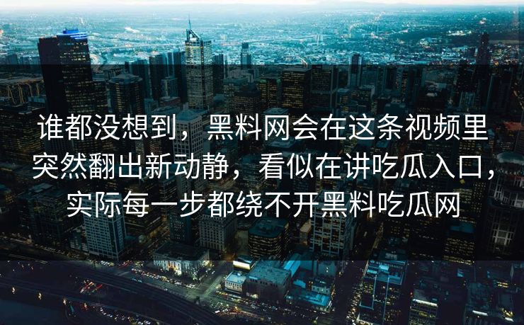谁都没想到，黑料网会在这条视频里突然翻出新动静，看似在讲吃瓜入口，实际每一步都绕不开黑料吃瓜网