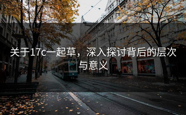 关于17c一起草，深入探讨背后的层次与意义