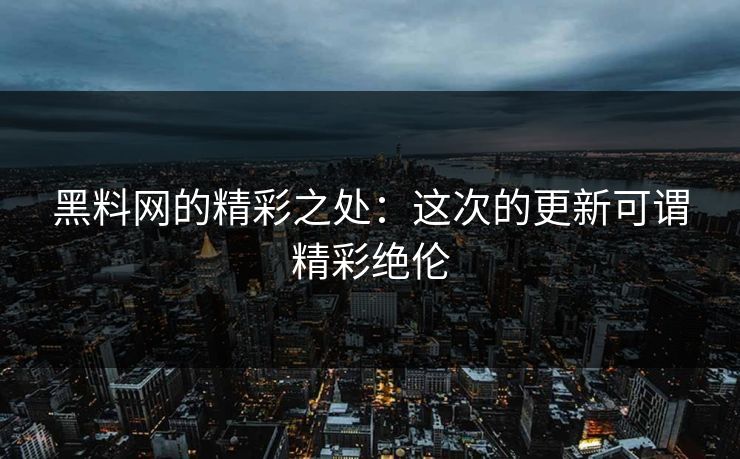 黑料网的精彩之处：这次的更新可谓精彩绝伦