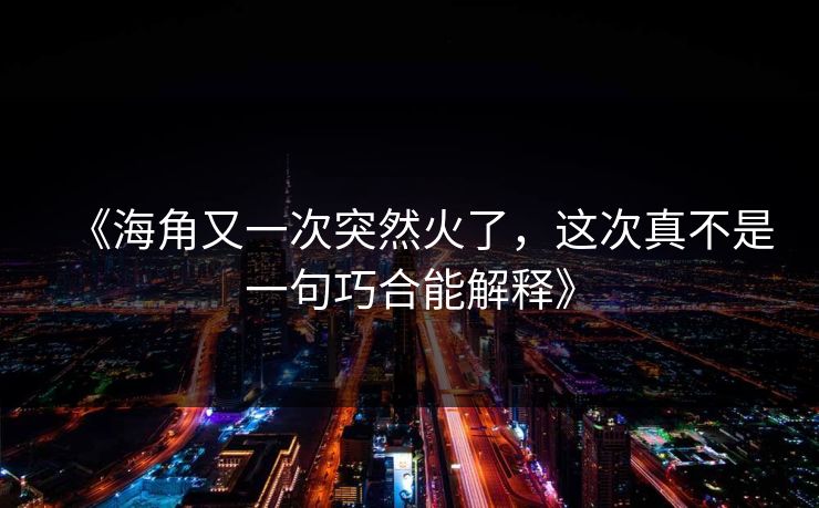 《海角又一次突然火了，这次真不是一句巧合能解释》
