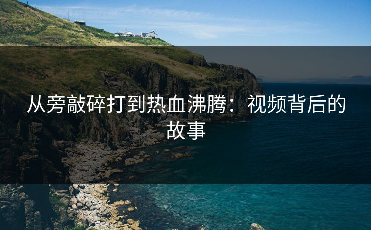 从旁敲碎打到热血沸腾：视频背后的故事