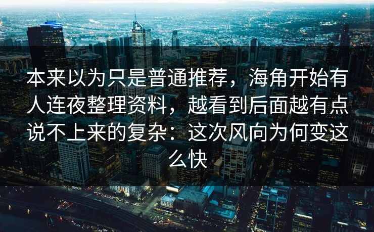 本来以为只是普通推荐，海角开始有人连夜整理资料，越看到后面越有点说不上来的复杂：这次风向为何变这么快