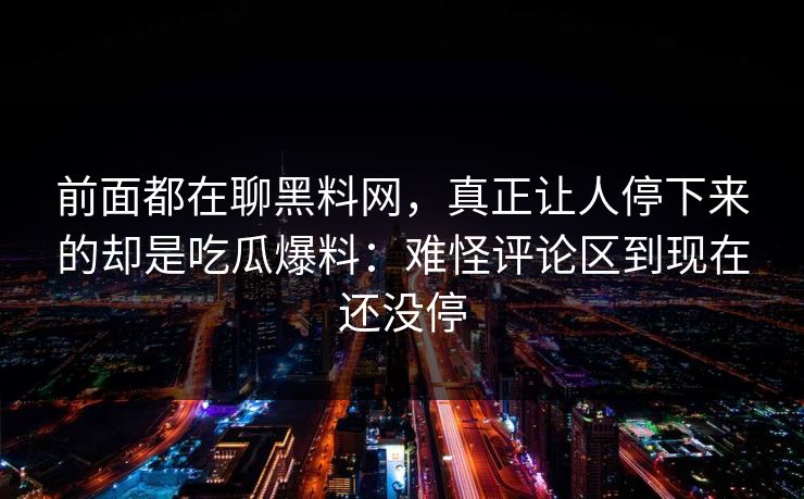 前面都在聊黑料网，真正让人停下来的却是吃瓜爆料：难怪评论区到现在还没停