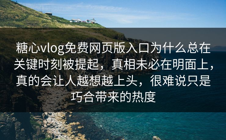 糖心vlog免费网页版入口为什么总在关键时刻被提起，真相未必在明面上，真的会让人越想越上头，很难说只是巧合带来的热度