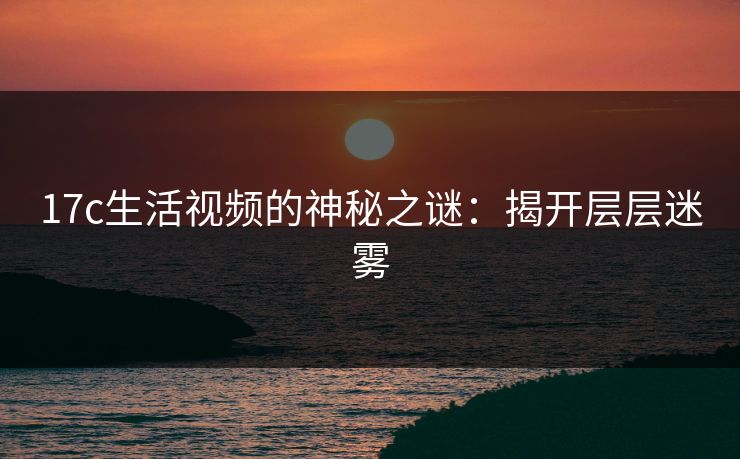 17c生活视频的神秘之谜：揭开层层迷雾