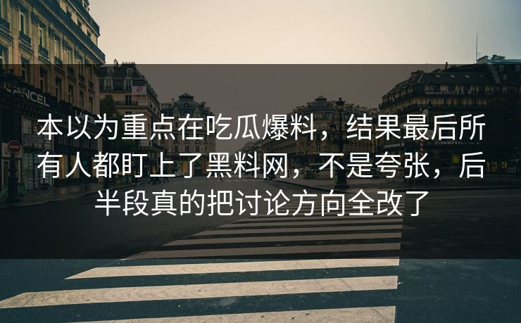 本以为重点在吃瓜爆料，结果最后所有人都盯上了黑料网，不是夸张，后半段真的把讨论方向全改了