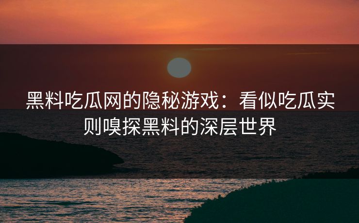 黑料吃瓜网的隐秘游戏：看似吃瓜实则嗅探黑料的深层世界
